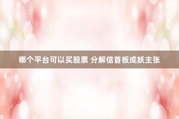 哪个平台可以买股票 分解信首板成妖主张