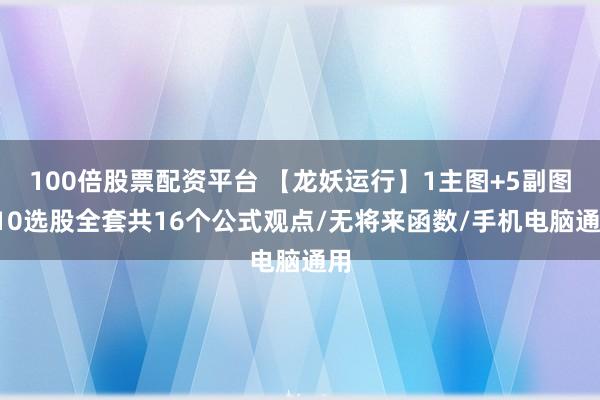 100倍股票配资平台 【龙妖运行】1主图+5副图+10选股全套共16个公式观点/无将来函数/手机电脑通用