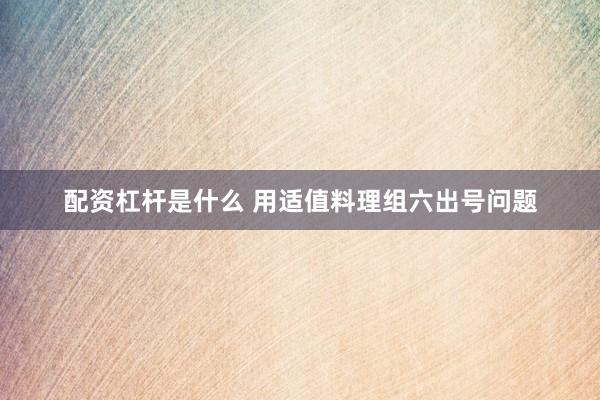 配资杠杆是什么 用适值料理组六出号问题