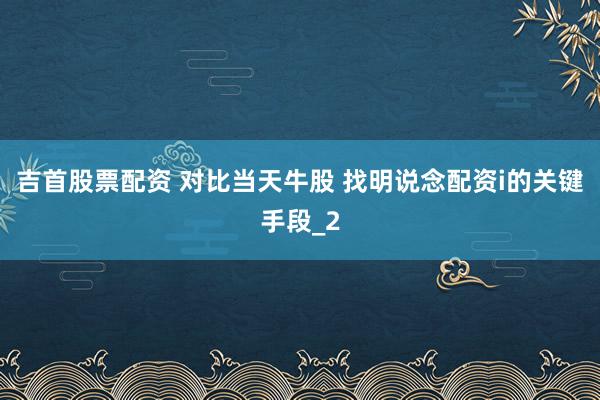 吉首股票配资 对比当天牛股 找明说念配资i的关键手段_2