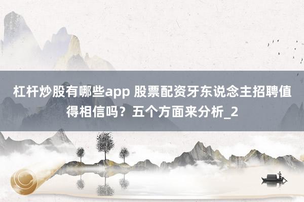 杠杆炒股有哪些app 股票配资牙东说念主招聘值得相信吗？五个方面来分析_2