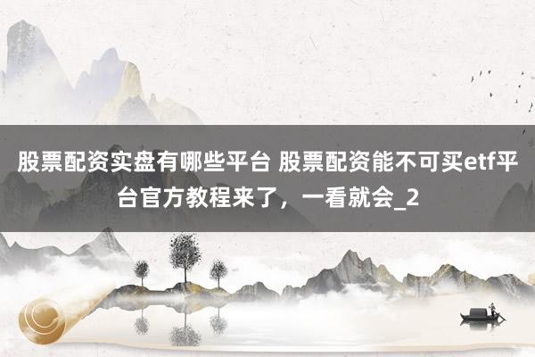 股票配资实盘有哪些平台 股票配资能不可买etf平台官方教程来了，一看就会_2