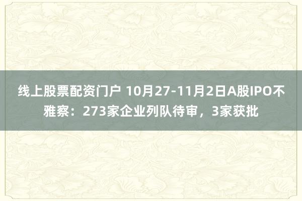 线上股票配资门户 10月27-11月2日A股IPO不雅察：273家企业列队待审，3家获批