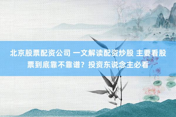 北京股票配资公司 一文解读配资炒股 主要看股票到底靠不靠谱？投资东说念主必看