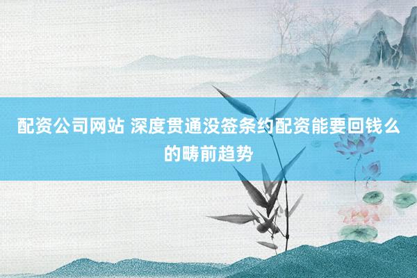 配资公司网站 深度贯通没签条约配资能要回钱么的畴前趋势