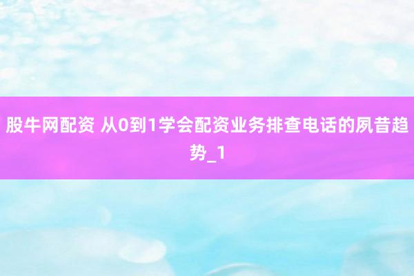 股牛网配资 从0到1学会配资业务排查电话的夙昔趋势_1