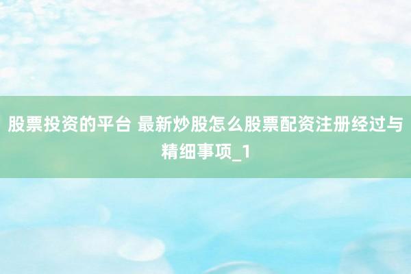 股票投资的平台 最新炒股怎么股票配资注册经过与精细事项_1