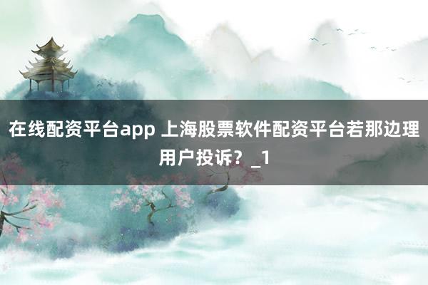 在线配资平台app 上海股票软件配资平台若那边理用户投诉？_1