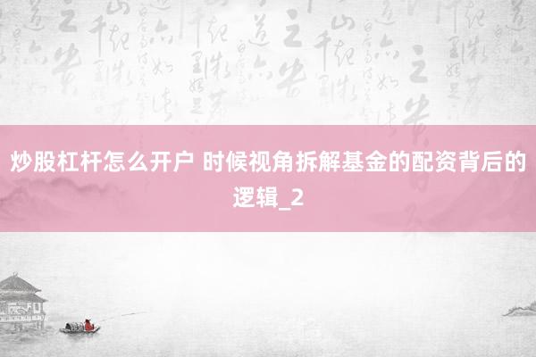 炒股杠杆怎么开户 时候视角拆解基金的配资背后的逻辑_2
