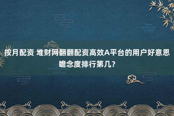 按月配资 堆财网翻翻配资高效A平台的用户好意思瞻念度排行第几?