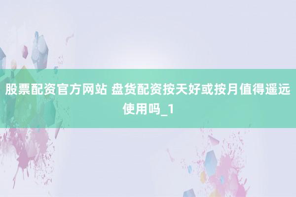 股票配资官方网站 盘货配资按天好或按月值得遥远使用吗_1