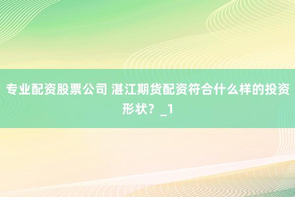 专业配资股票公司 湛江期货配资符合什么样的投资形状？_1