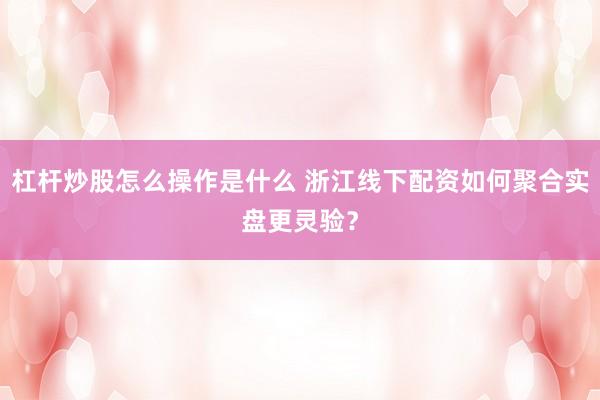 杠杆炒股怎么操作是什么 浙江线下配资如何聚合实盘更灵验？