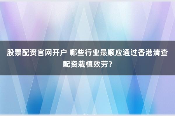 股票配资官网开户 哪些行业最顺应通过香港清查配资栽植效劳？