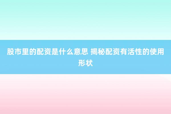 股市里的配资是什么意思 揭秘配资有活性的使用形状