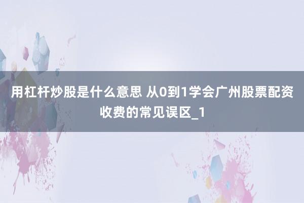 用杠杆炒股是什么意思 从0到1学会广州股票配资收费的常见误区_1