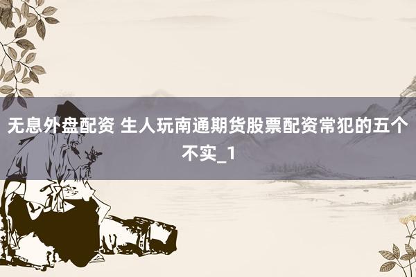 无息外盘配资 生人玩南通期货股票配资常犯的五个不实_1
