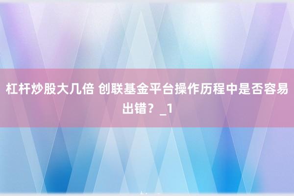杠杆炒股大几倍 创联基金平台操作历程中是否容易出错？_1