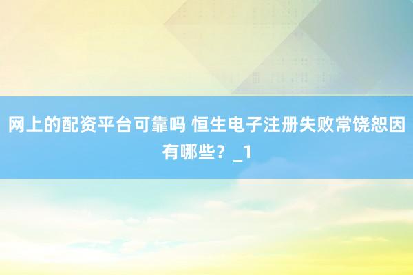 网上的配资平台可靠吗 恒生电子注册失败常饶恕因有哪些？_1