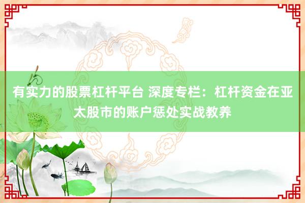 有实力的股票杠杆平台 深度专栏：杠杆资金在亚太股市的账户惩处实战教养