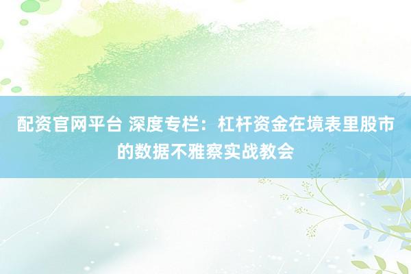 配资官网平台 深度专栏：杠杆资金在境表里股市的数据不雅察实战教会