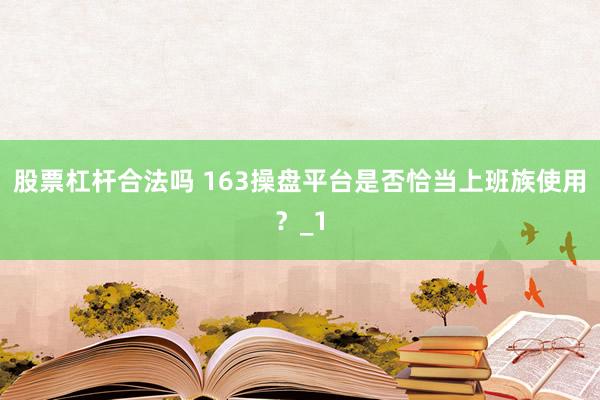 股票杠杆合法吗 163操盘平台是否恰当上班族使用?_1