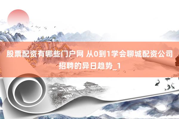 股票配资有哪些门户网 从0到1学会聊城配资公司招聘的异日趋势_1
