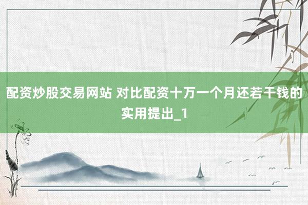 配资炒股交易网站 对比配资十万一个月还若干钱的实用提出_1