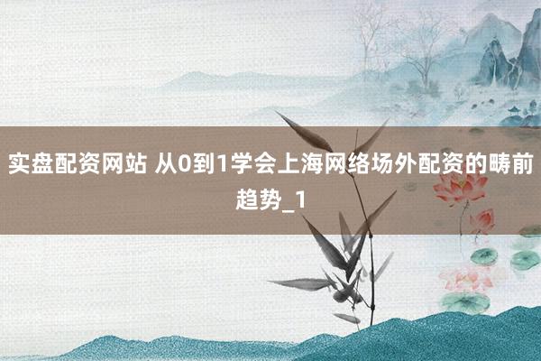 实盘配资网站 从0到1学会上海网络场外配资的畴前趋势_1