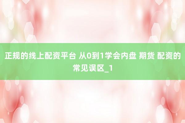 正规的线上配资平台 从0到1学会内盘 期货 配资的常见误区_1
