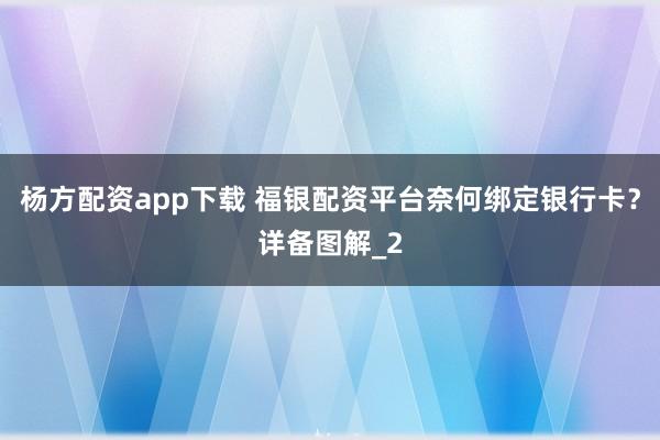 杨方配资app下载 福银配资平台奈何绑定银行卡？详备图解_2