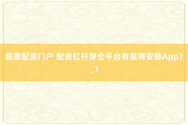 股票配资门户 配资杠杆穿仓平台有莫得安稳App？_1