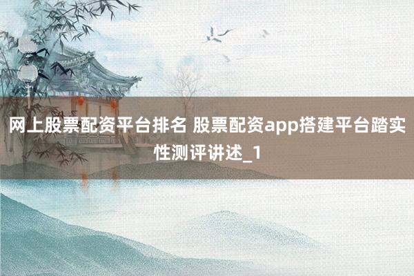 网上股票配资平台排名 股票配资app搭建平台踏实性测评讲述_1