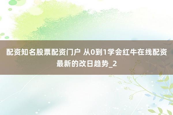 配资知名股票配资门户 从0到1学会红牛在线配资最新的改日趋势_2