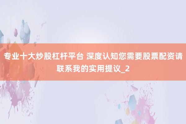 专业十大炒股杠杆平台 深度认知您需要股票配资请联系我的实用提议_2
