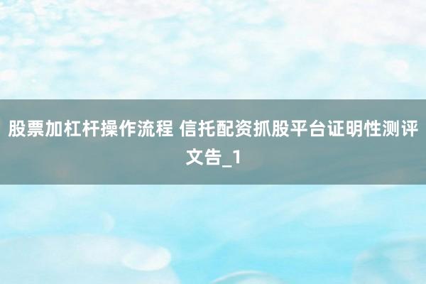 股票加杠杆操作流程 信托配资抓股平台证明性测评文告_1