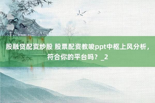 股融贷配资炒股 股票配资教唆ppt中枢上风分析，符合你的平台吗？_2