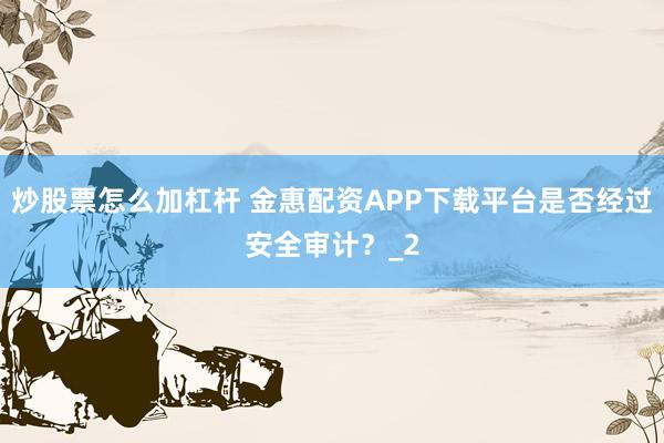 炒股票怎么加杠杆 金惠配资APP下载平台是否经过安全审计?_2
