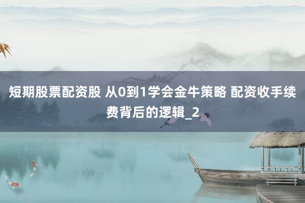短期股票配资股 从0到1学会金牛策略 配资收手续费背后的逻辑_2