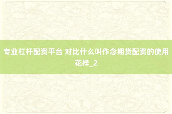 专业杠杆配资平台 对比什么叫作念期货配资的使用花样_2