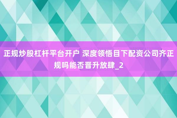正规炒股杠杆平台开户 深度领悟目下配资公司齐正规吗能否晋升放肆_2