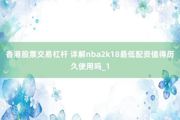 香港股票交易杠杆 详解nba2k18最低配资值得历久使用吗_1