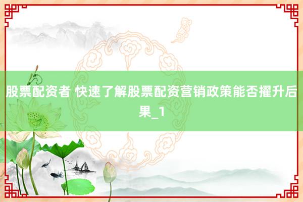 股票配资者 快速了解股票配资营销政策能否擢升后果_1