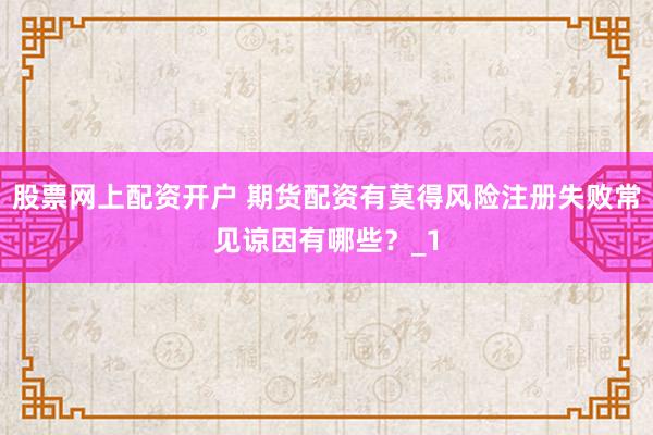 股票网上配资开户 期货配资有莫得风险注册失败常见谅因有哪些？_1